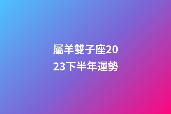 屬羊雙子座2023下半年運勢-第1張-星座運勢-玄機派