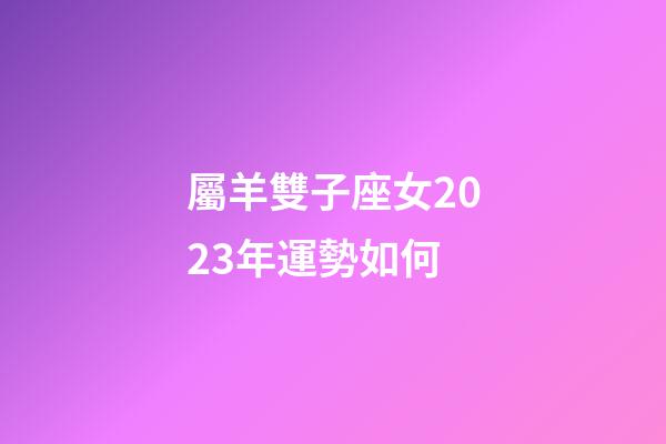 屬羊雙子座女2023年運勢如何-第1張-星座運勢-玄機派