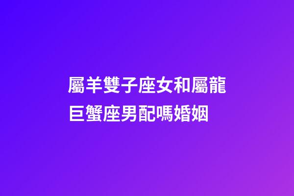 屬羊雙子座女和屬龍巨蟹座男配嗎婚姻-第1張-星座運勢-玄機派
