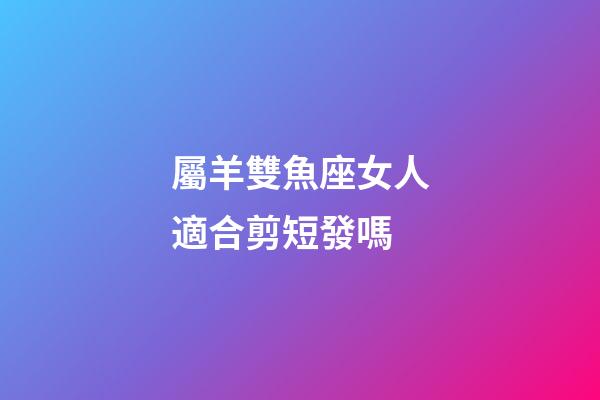 屬羊雙魚座女人適合剪短發嗎-第1張-星座運勢-玄機派