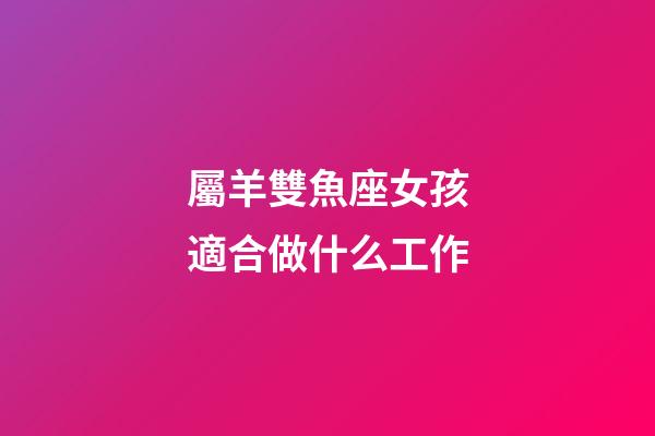 屬羊雙魚座女孩適合做什么工作-第1張-星座運勢-玄機派