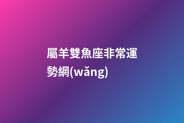 屬羊雙魚座非常運勢網(wǎng)-第1張-星座運勢-玄機派