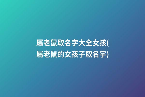 屬老鼠取名字大全女孩(屬老鼠的女孩子取名字)