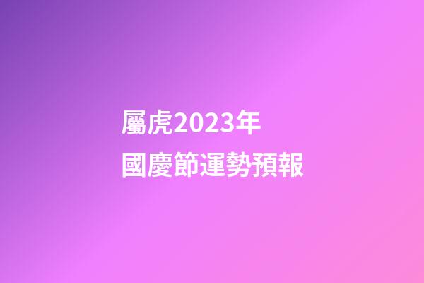 屬虎2023年國慶節運勢預報