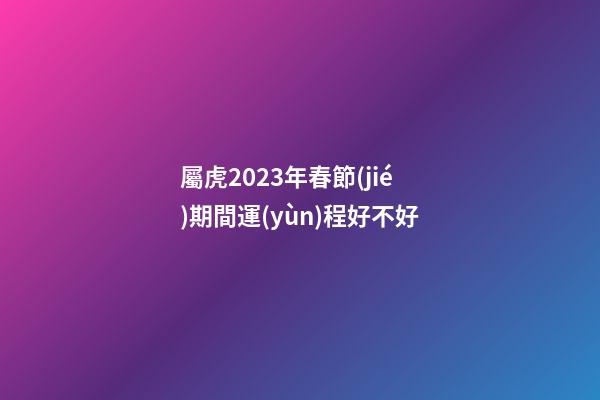 屬虎2023年春節(jié)期間運(yùn)程好不好