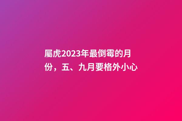 屬虎2023年最倒霉的月份，五、九月要格外小心