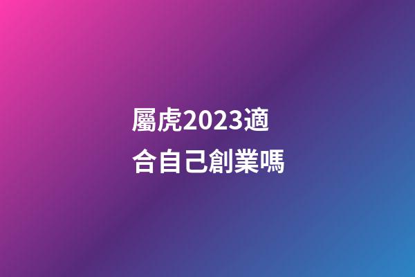 屬虎2023適合自己創業嗎