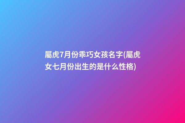 屬虎7月份乖巧女孩名字(屬虎女七月份出生的是什么性格)