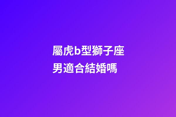 屬虎b型獅子座男適合結婚嗎-第1張-星座運勢-玄機派