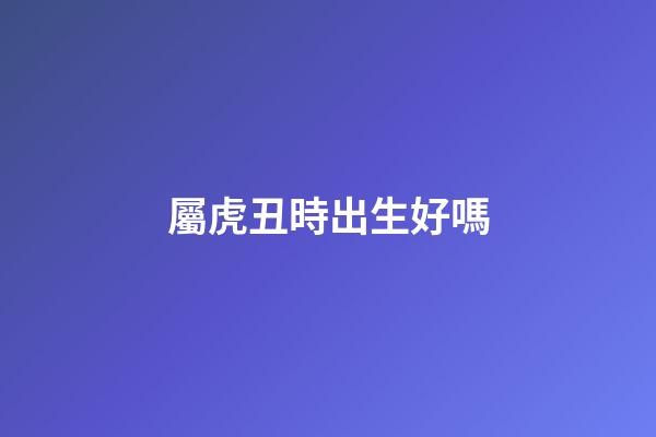 屬虎丑時出生好嗎