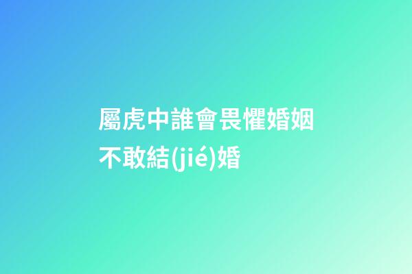 屬虎中誰會畏懼婚姻不敢結(jié)婚