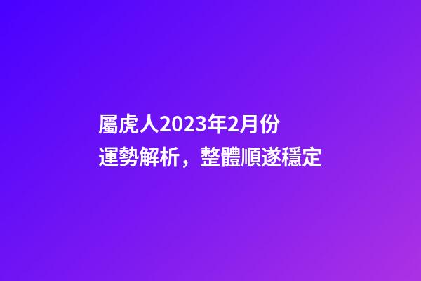屬虎人2023年2月份運勢解析，整體順遂穩定