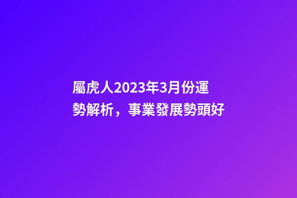 屬虎人2023年3月份運勢解析，事業發展勢頭好
