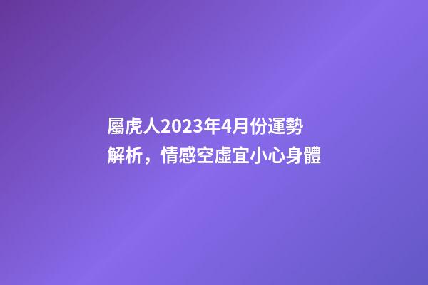 屬虎人2023年4月份運勢解析，情感空虛宜小心身體