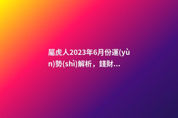 屬虎人2023年6月份運(yùn)勢(shì)解析，錢財(cái)充足桃花運(yùn)來臨