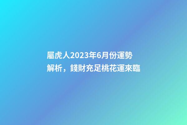 屬虎人2023年6月份運勢解析，錢財充足桃花運來臨