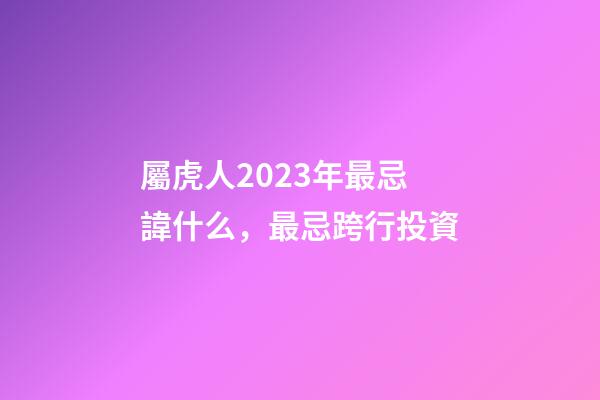 屬虎人2023年最忌諱什么，最忌跨行投資