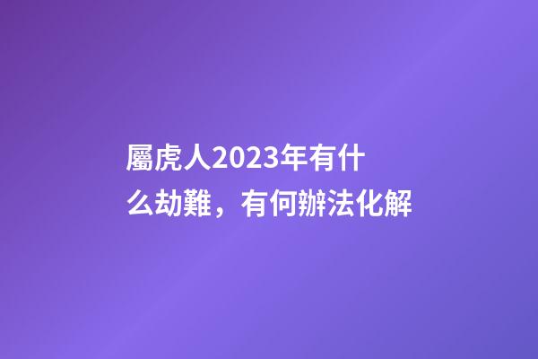 屬虎人2023年有什么劫難，有何辦法化解