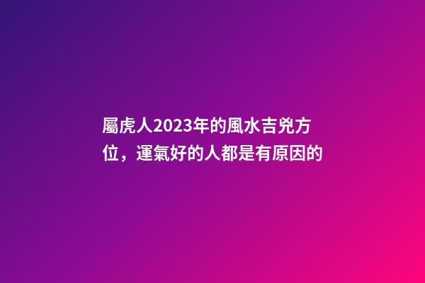 屬虎人2023年的風水吉兇方位，運氣好的人都是有原因的