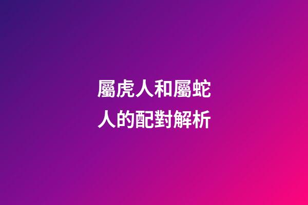 屬虎人和屬蛇人的配對解析