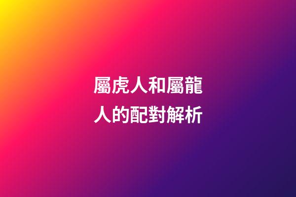 屬虎人和屬龍人的配對解析