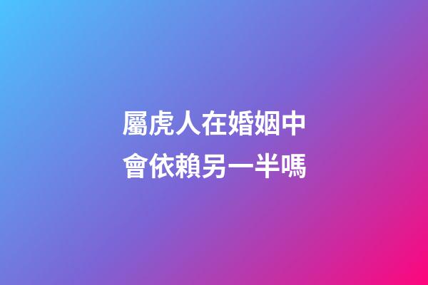 屬虎人在婚姻中會依賴另一半嗎