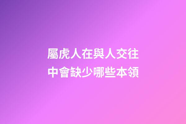 屬虎人在與人交往中會缺少哪些本領
