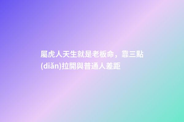 屬虎人天生就是老板命，靠三點(diǎn)拉開與普通人差距