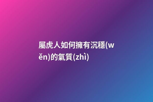 屬虎人如何擁有沉穩(wěn)的氣質(zhì)