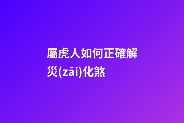 屬虎人如何正確解災(zāi)化煞