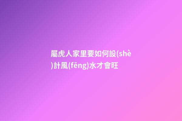 屬虎人家里要如何設(shè)計風(fēng)水才會旺