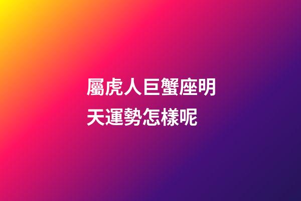 屬虎人巨蟹座明天運勢怎樣呢