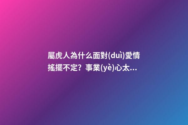 屬虎人為什么面對(duì)愛情搖擺不定？事業(yè)心太重