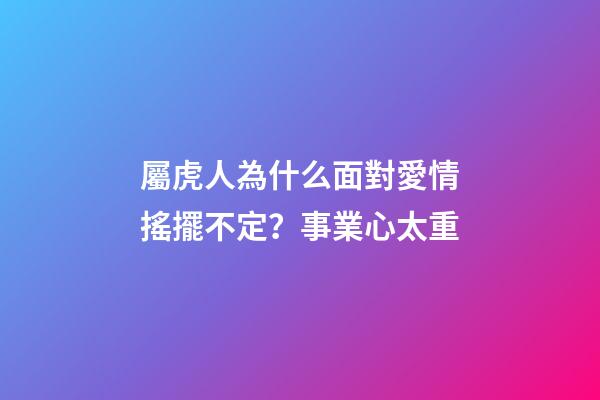 屬虎人為什么面對愛情搖擺不定？事業心太重