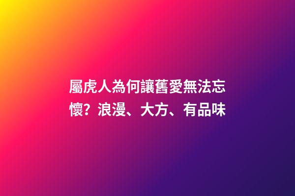 屬虎人為何讓舊愛無法忘懷？浪漫、大方、有品味