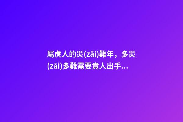 屬虎人的災(zāi)難年，多災(zāi)多難需要貴人出手相救