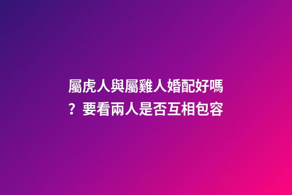 屬虎人與屬雞人婚配好嗎？要看兩人是否互相包容