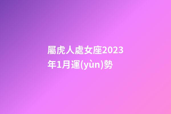 屬虎人處女座2023年1月運(yùn)勢
