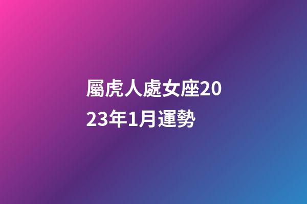 屬虎人處女座2023年1月運勢-第1張-星座運勢-玄機派