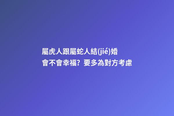 屬虎人跟屬蛇人結(jié)婚會不會幸福？要多為對方考慮