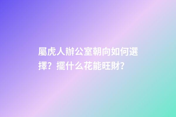 屬虎人辦公室朝向如何選擇？擺什么花能旺財？