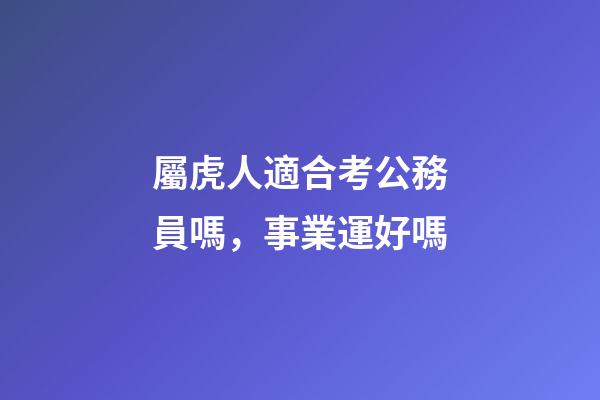 屬虎人適合考公務員嗎，事業運好嗎