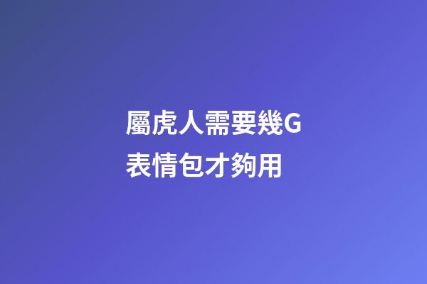 屬虎人需要幾G表情包才夠用