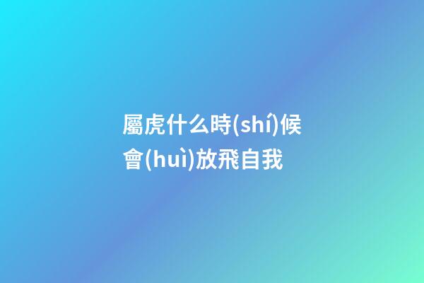 屬虎什么時(shí)候會(huì)放飛自我