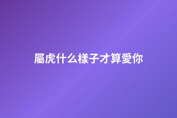 屬虎什么樣子才算愛你