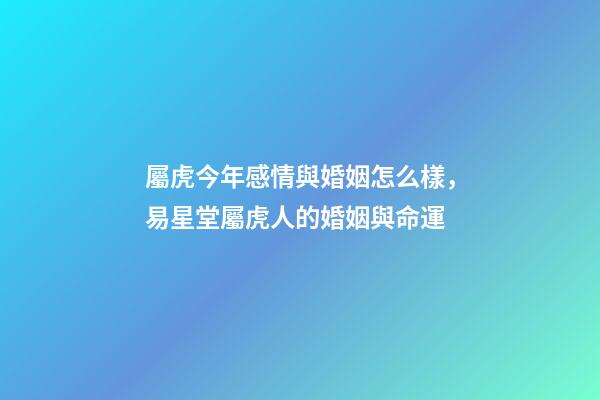 屬虎今年感情與婚姻怎么樣，易星堂屬虎人的婚姻與命運