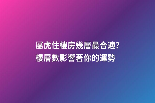 屬虎住樓房幾層最合適？樓層數影響著你的運勢