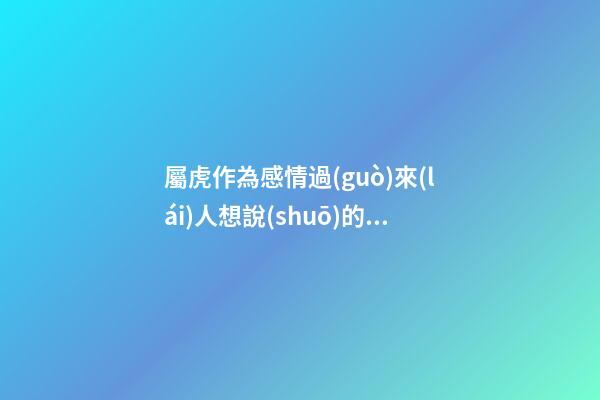 屬虎作為感情過(guò)來(lái)人想說(shuō)的話