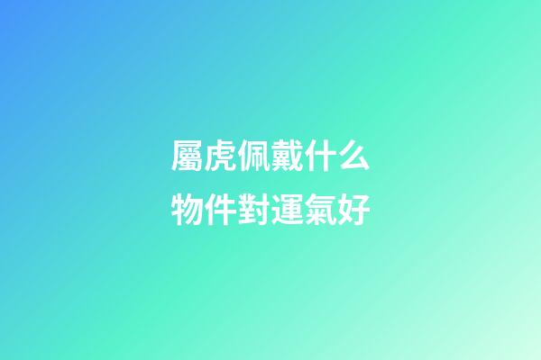 屬虎佩戴什么物件對運氣好
