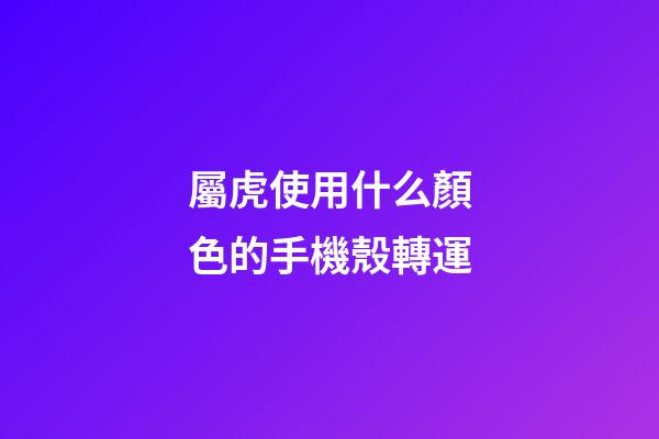 屬虎使用什么顏色的手機殼轉運